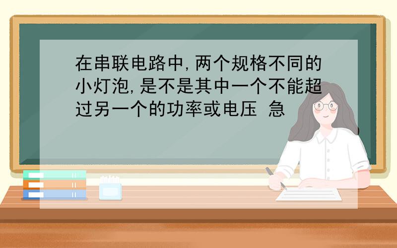 在串联电路中,两个规格不同的小灯泡,是不是其中一个不能超过另一个的功率或电压 急