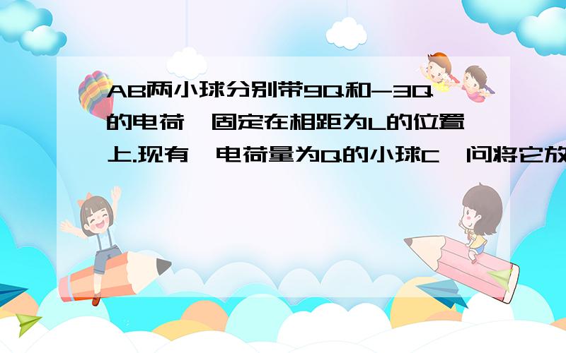 AB两小球分别带9Q和-3Q的电荷,固定在相距为L的位置上.现有一电荷量为Q的小球C,问将它放在什么位置