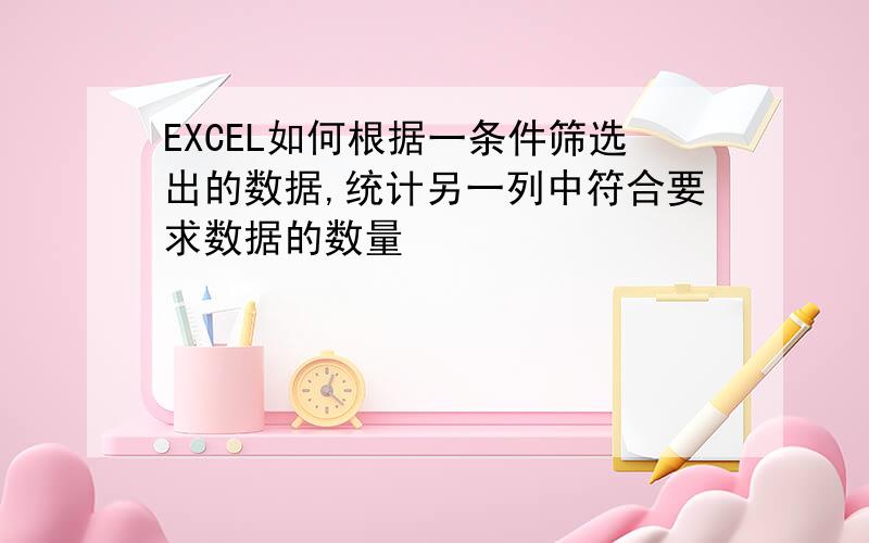 EXCEL如何根据一条件筛选出的数据,统计另一列中符合要求数据的数量