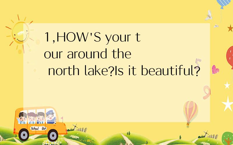 1,HOW'S your tour around the north lake?Is it beautiful?