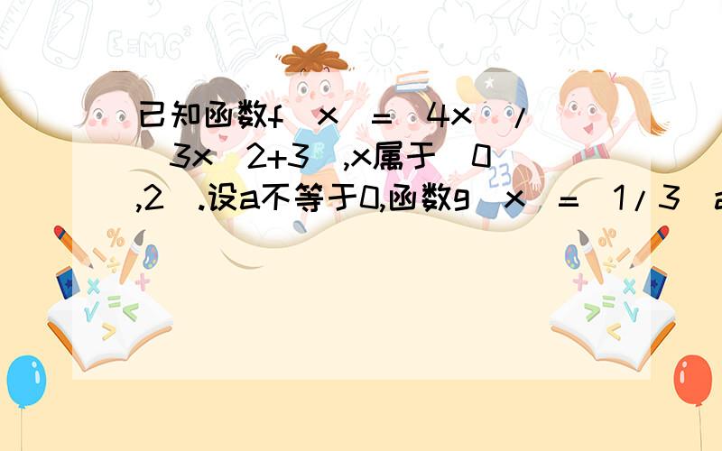 已知函数f(x)=(4x)/(3x^2+3）,x属于[0,2].设a不等于0,函数g(x)=(1/3)ax^3 - （a