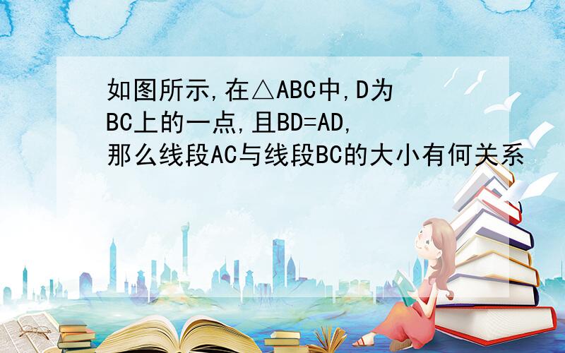 如图所示,在△ABC中,D为BC上的一点,且BD=AD,那么线段AC与线段BC的大小有何关系