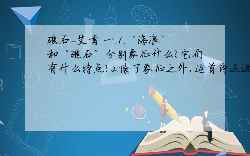 礁石-艾青 一.1.“海浪”和“礁石”分别象征什么?它们有什么特点?2.除了象征之外,这首诗还运用了那些表现手法?3.请