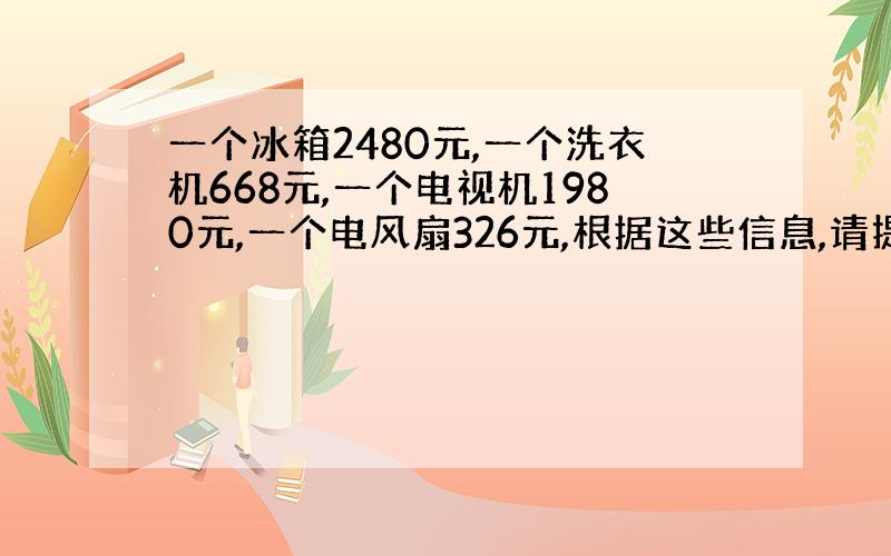 一个冰箱2480元,一个洗衣机668元,一个电视机1980元,一个电风扇326元,根据这些信息,请提出求一个数比另一个数