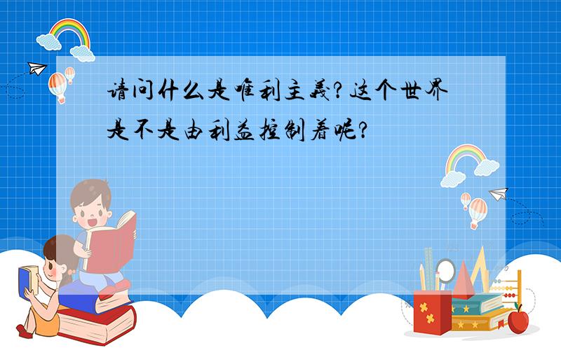 请问什么是唯利主义?这个世界是不是由利益控制着呢?