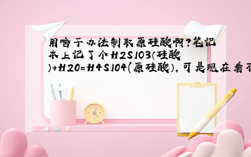 用啥子办法制取原硅酸啊?笔记本上记了个H2SIO3（硅酸）+H20=H4SI04(原硅酸）,可是现在看不懂啦~把硅酸扔水