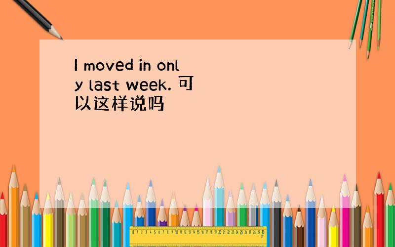 I moved in only last week. 可以这样说吗