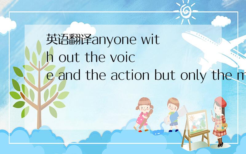 英语翻译anyone with out the voice and the action but only the me