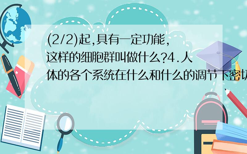 (2/2)起,具有一定功能,这样的细胞群叫做什么?4.人体的各个系统在什么和什么的调节下密切配合,协调统一...