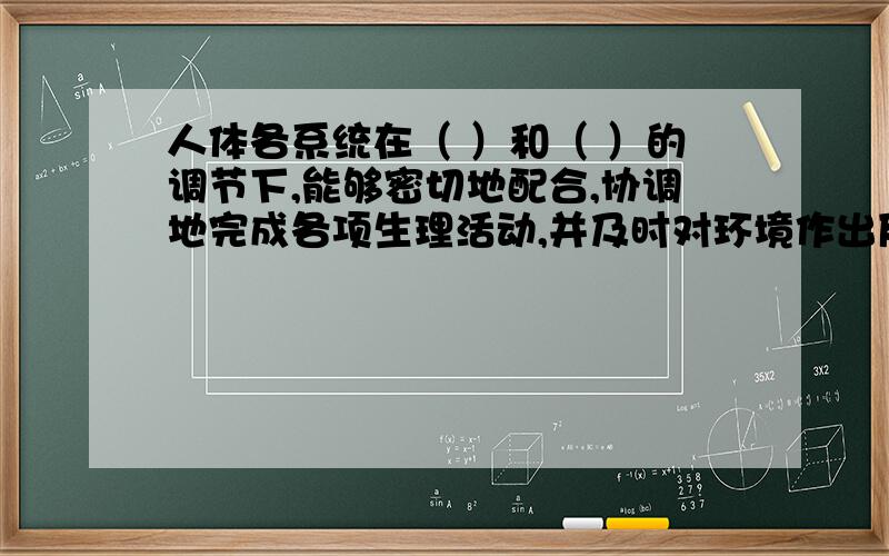 人体各系统在（ ）和（ ）的调节下,能够密切地配合,协调地完成各项生理活动,并及时对环境作出反应