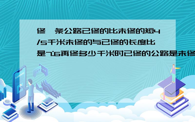 修一条公路已修的比未修的短4/5千米未修的与已修的长度比是7:6再修多少千米时已修的公路是未修的1.5倍