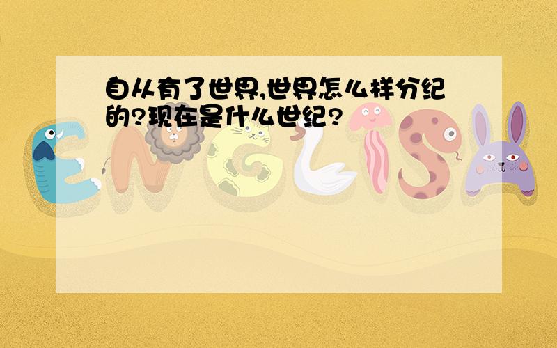 自从有了世界,世界怎么样分纪的?现在是什么世纪?