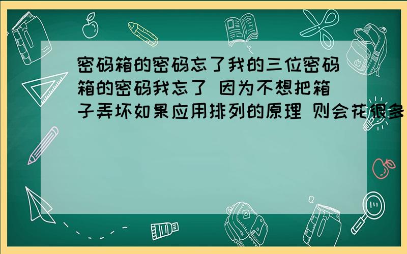 密码箱的密码忘了我的三位密码箱的密码我忘了 因为不想把箱子弄坏如果应用排列的原理 则会花很多时间 所以恳请高手指点应用某