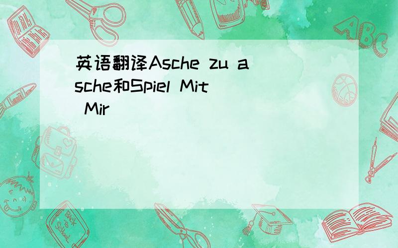 英语翻译Asche zu asche和Spiel Mit Mir