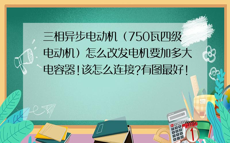 三相异步电动机（750瓦四级电动机）怎么改发电机要加多大电容器!该怎么连接?有图最好!