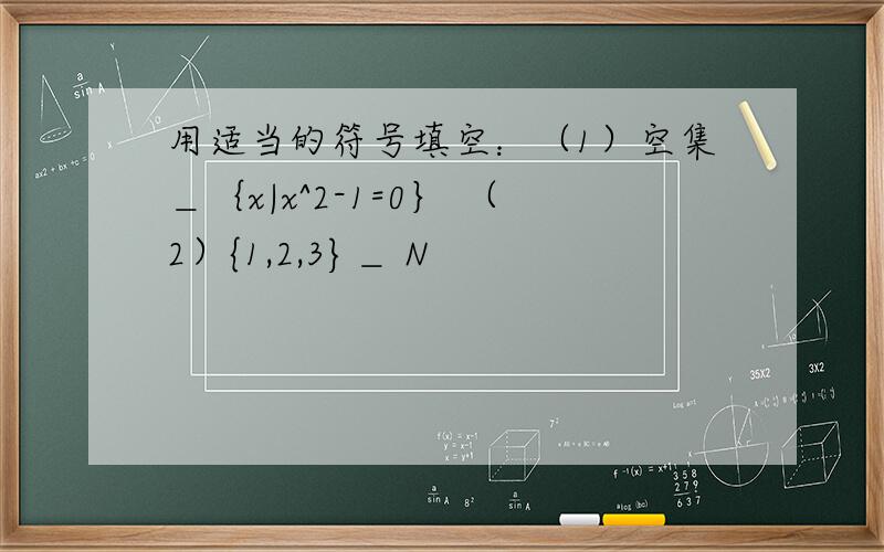 用适当的符号填空：（1）空集＿｛x|x^2-1=0｝ （2）{1,2,3}＿ N