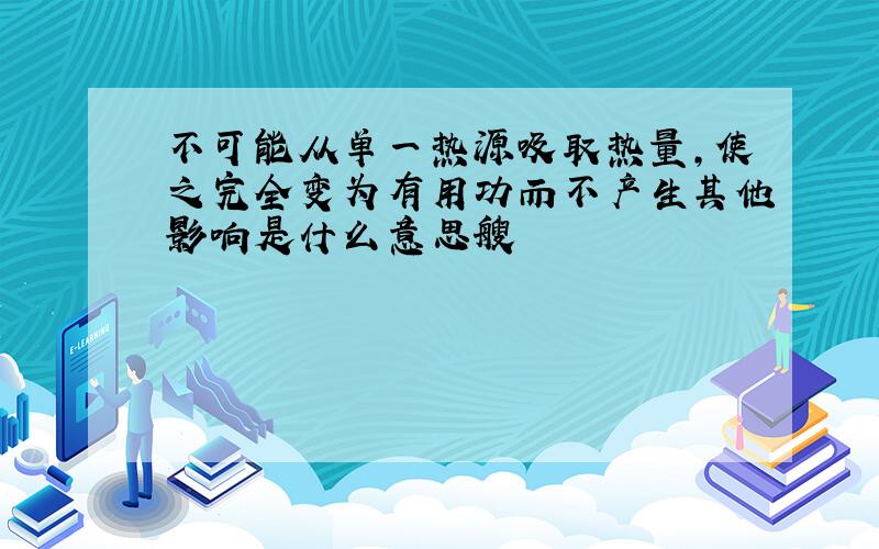 不可能从单一热源吸取热量,使之完全变为有用功而不产生其他影响是什么意思艘