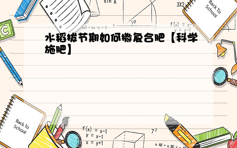 水稻拔节期如何撒复合肥【科学施肥】