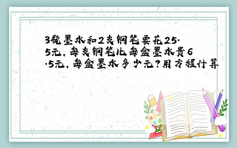 3瓶墨水和2支钢笔要花25.5元,每支钢笔比每盒墨水贵6.5元,每盒墨水多少元?用方程计算