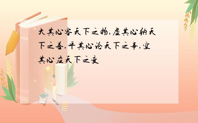 大其心客天下之物,虚其心纳天下之善,平其心论天下之事,空其心应天下之变