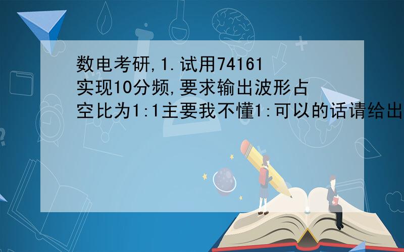 数电考研,1.试用74161实现10分频,要求输出波形占空比为1:1主要我不懂1:可以的话请给出图,在下感激不尽!