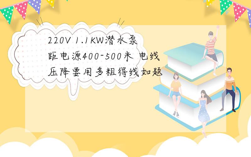 220V 1.1KW潜水泵 距电源400-500米 电线压降要用多粗得线如题