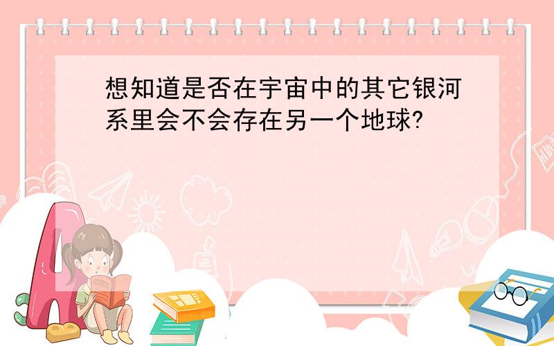 想知道是否在宇宙中的其它银河系里会不会存在另一个地球?