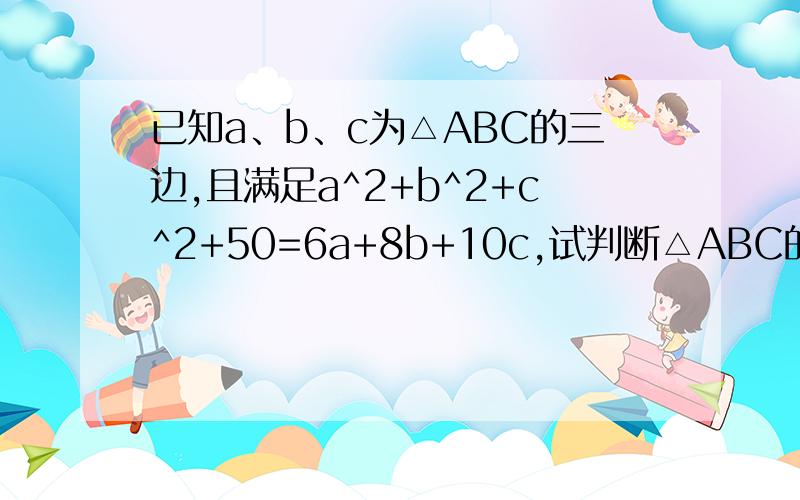 已知a、b、c为△ABC的三边,且满足a^2+b^2+c^2+50=6a+8b+10c,试判断△ABC的形状