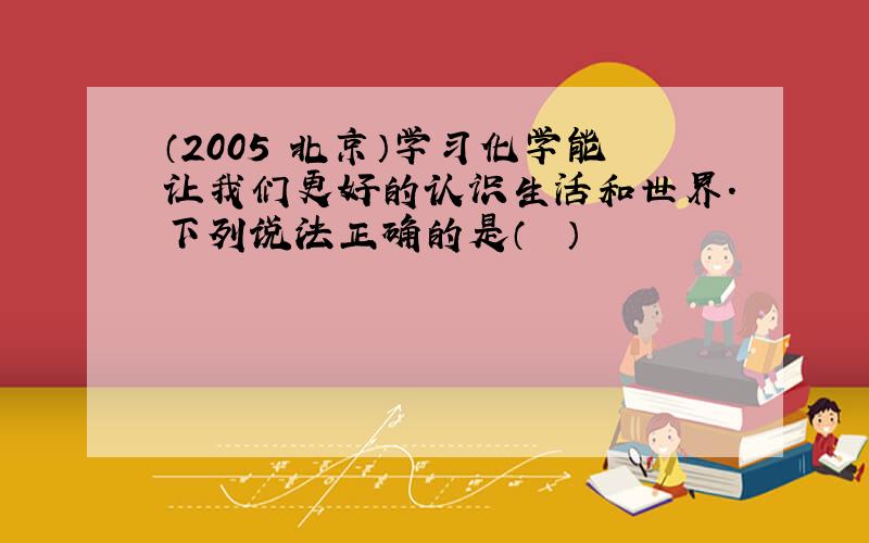 （2005•北京）学习化学能让我们更好的认识生活和世界．下列说法正确的是（　　）