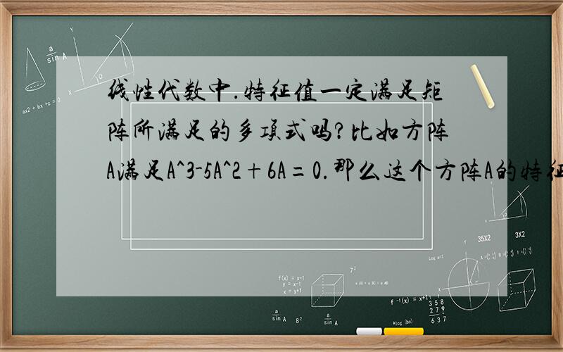 线性代数中.特征值一定满足矩阵所满足的多项式吗?比如方阵A满足A^3-5A^2+6A=0.那么这个方阵A的特征值一定满足