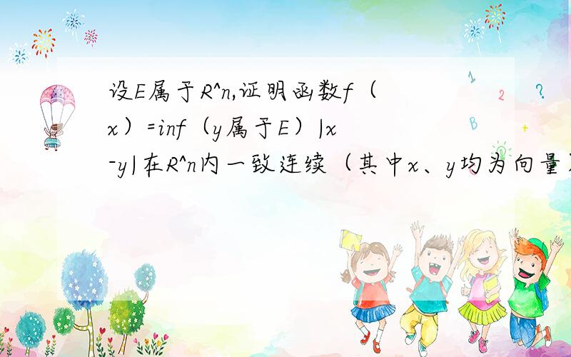 设E属于R^n,证明函数f（x）=inf（y属于E）|x-y|在R^n内一致连续（其中x、y均为向量）