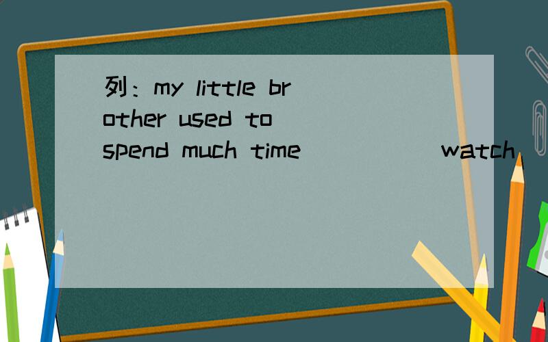 列：my little brother used to spend much time ____(watch) TV