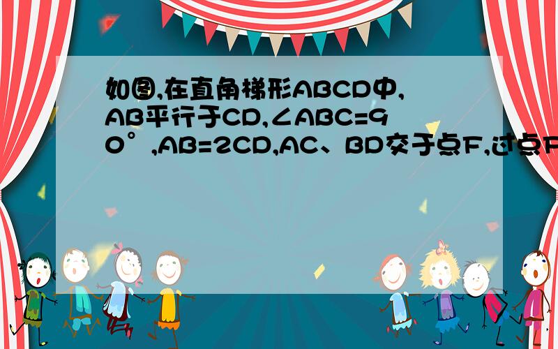 如图,在直角梯形ABCD中,AB平行于CD,∠ABC=90°,AB=2CD,AC、BD交于点F,过点F作EF平