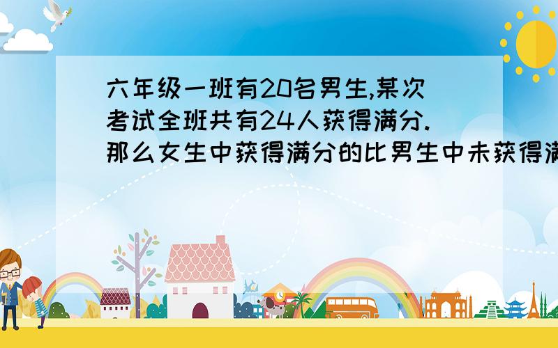 六年级一班有20名男生,某次考试全班共有24人获得满分.那么女生中获得满分的比男生中未获得满分的多多少