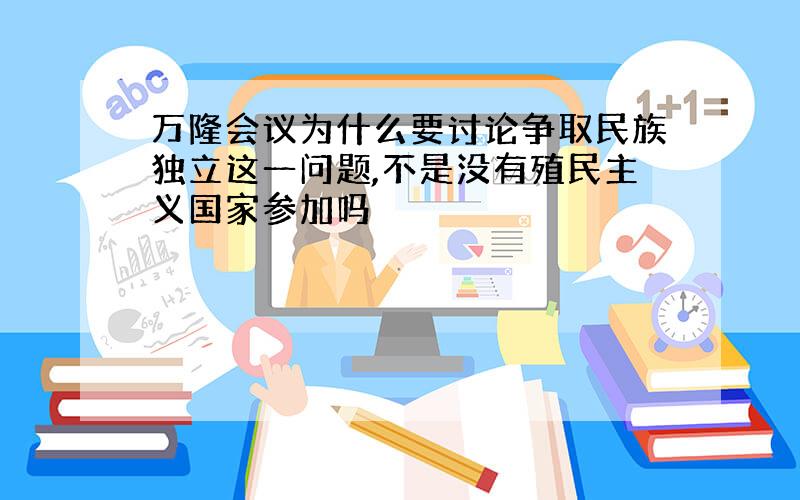 万隆会议为什么要讨论争取民族独立这一问题,不是没有殖民主义国家参加吗