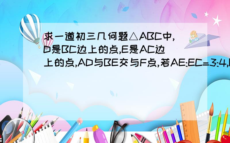 求一道初三几何题△ABC中,D是BC边上的点,E是AC边上的点,AD与BE交与F点,若AE:EC=3:4,BD:DC=2