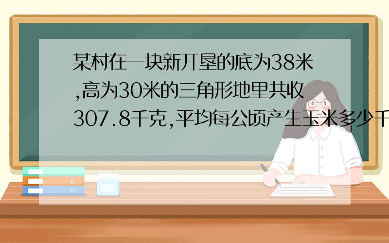 某村在一块新开垦的底为38米,高为30米的三角形地里共收307.8千克,平均每公顷产生玉米多少千克?