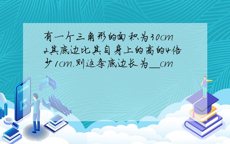 有一个三角形的面积为30cm2其底边比其自身上的高的4倍少1cm.则这条底边长为__cm