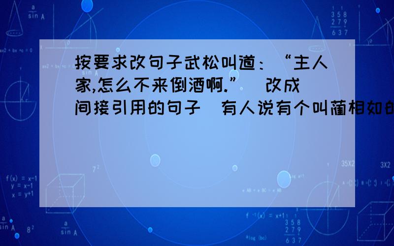 按要求改句子武松叫道：“主人家,怎么不来倒酒啊.”（改成间接引用的句子）有人说有个叫蔺相如的,勇敢机智,也许他能解决这个