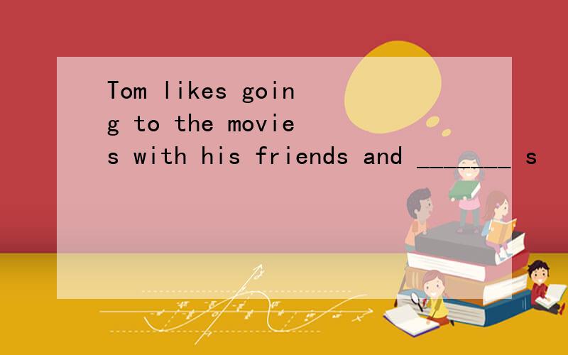 Tom likes going to the movies with his friends and _______ s