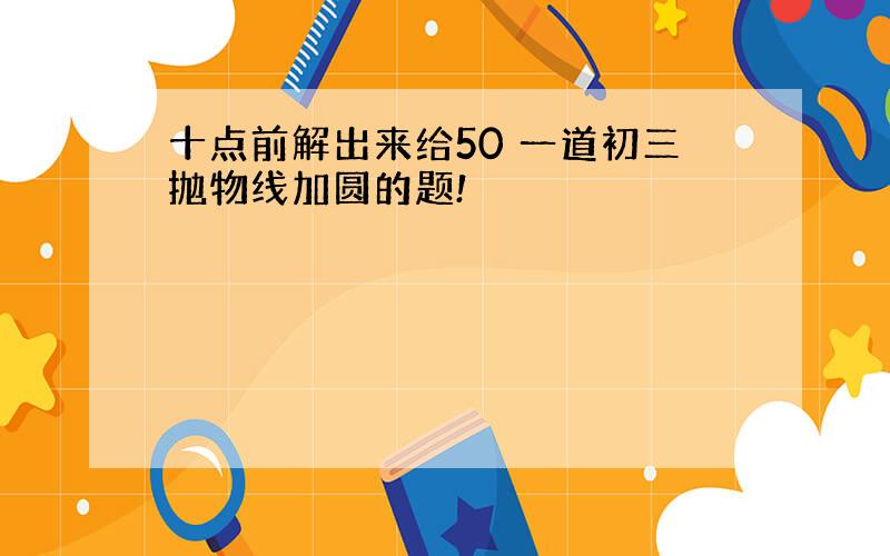 十点前解出来给50 一道初三抛物线加圆的题!