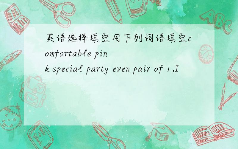 英语选择填空用下列词语填空comfortable pink special party even pair of 1,I