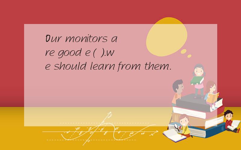 Our monitors are good e( ).we should learn from them.