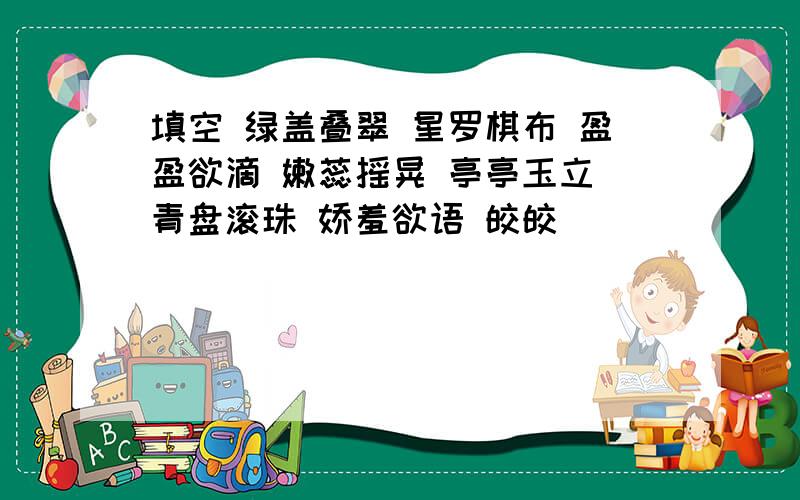 填空 绿盖叠翠 星罗棋布 盈盈欲滴 嫩蕊摇晃 亭亭玉立 青盘滚珠 娇羞欲语 皎皎