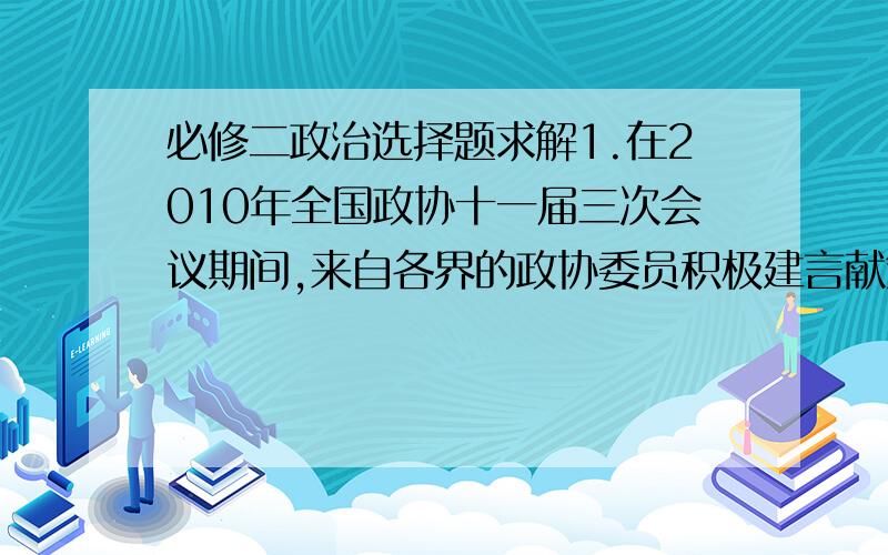 必修二政治选择题求解1.在2010年全国政协十一届三次会议期间,来自各界的政协委员积极建言献策,向大会提交提案5000多