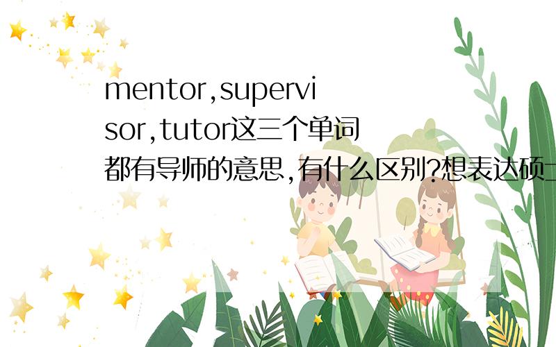 mentor,supervisor,tutor这三个单词都有导师的意思,有什么区别?想表达硕士生导师用哪个?