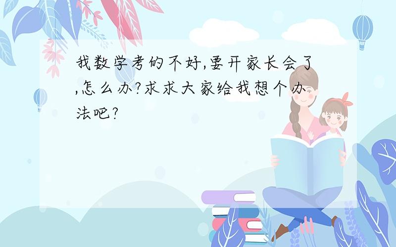 我数学考的不好,要开家长会了,怎么办?求求大家给我想个办法吧?