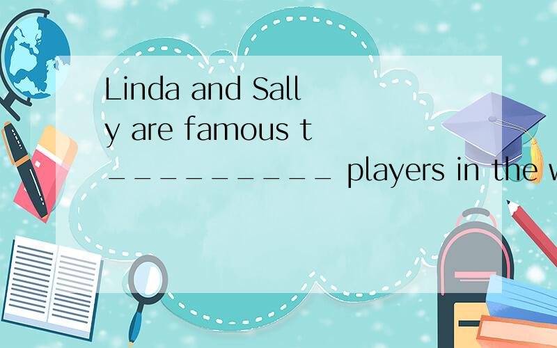 Linda and Sally are famous t_________ players in the world