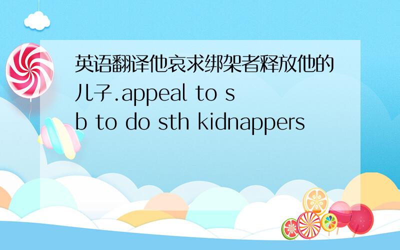 英语翻译他哀求绑架者释放他的儿子.appeal to sb to do sth kidnappers