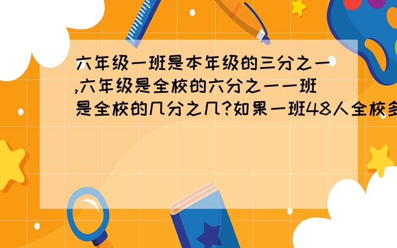 六年级一班是本年级的三分之一,六年级是全校的六分之一一班是全校的几分之几?如果一班48人全校多少人